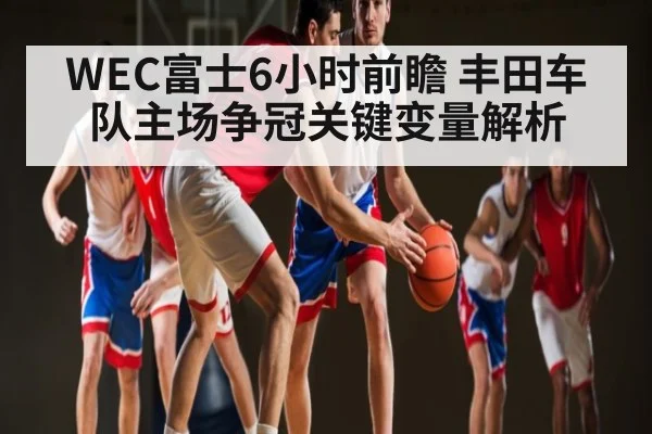 WEC富士6小时前瞻 丰田车队主场争冠关键变量解析