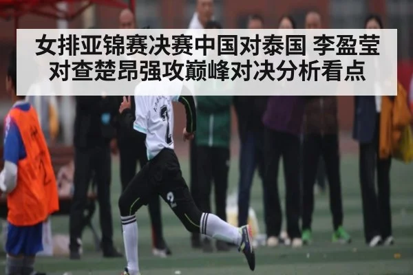 女排亚锦赛决赛中国对泰国 李盈莹对查楚昂强攻巅峰对决分析看点 - kaiyun